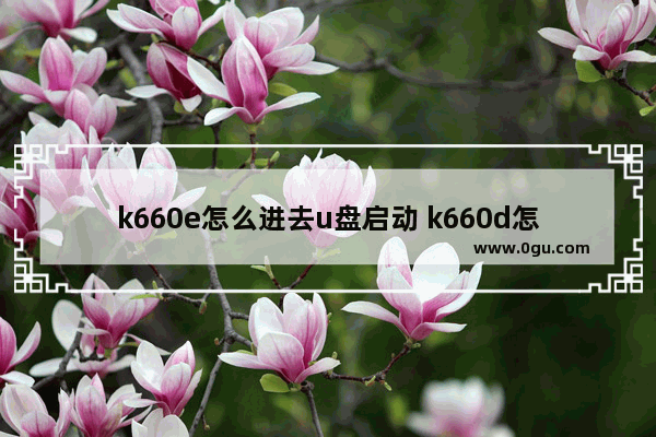 k660e怎么进去u盘启动 k660d怎么进入bios