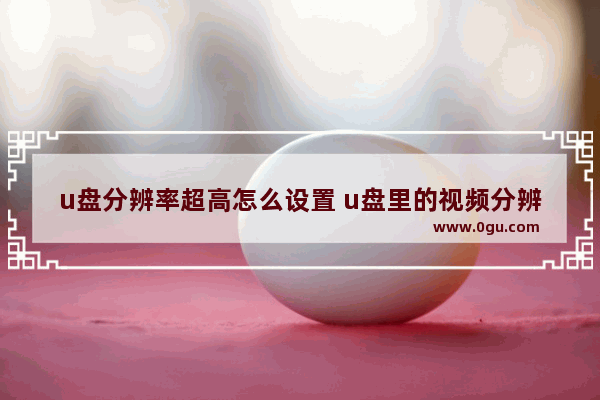 u盘分辨率超高怎么设置 u盘里的视频分辨率可以改吗