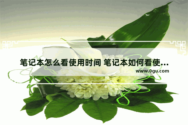 笔记本怎么看使用时间 笔记本如何看使用时间