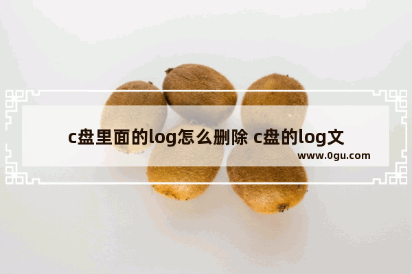 c盘里面的log怎么删除 c盘的log文件可以删除吗