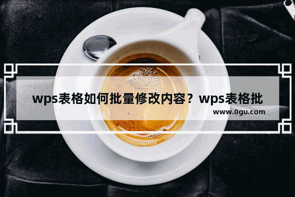 wps表格如何批量修改内容？wps表格批量修改内容的方法