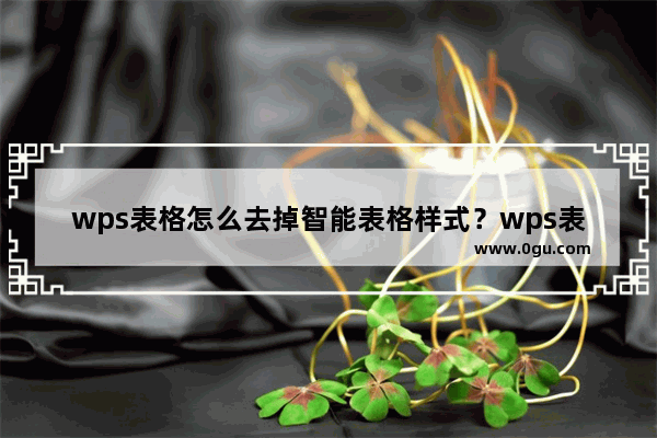 wps表格怎么去掉智能表格样式？wps表格去掉智能表格样式的方法