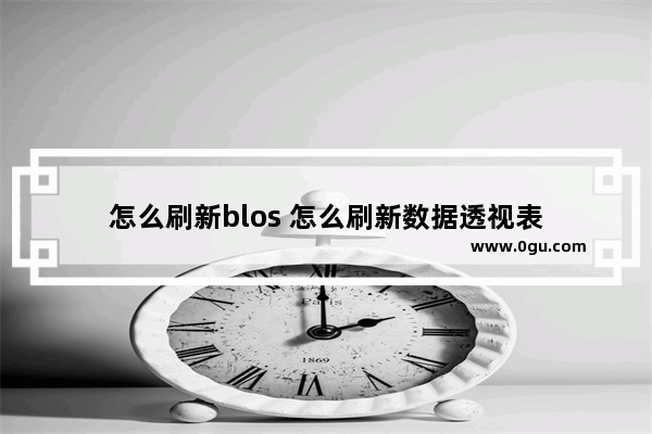 怎么刷新blos 怎么刷新数据透视表