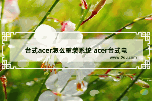 台式acer怎么重装系统 acer台式电脑怎么安装