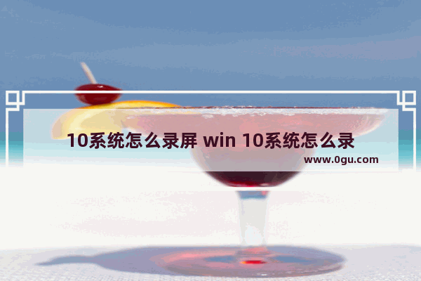 10系统怎么录屏 win 10系统怎么录制屏幕