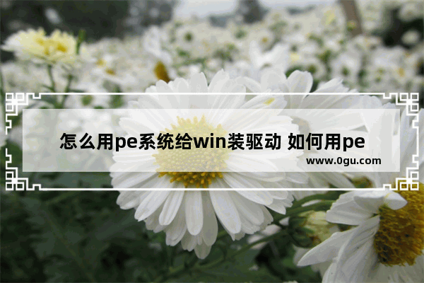 怎么用pe系统给win装驱动 如何用pe给系统装驱动