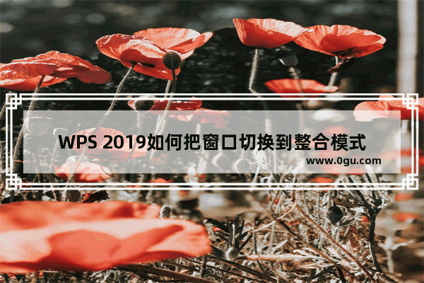 WPS 2019如何把窗口切换到整合模式？