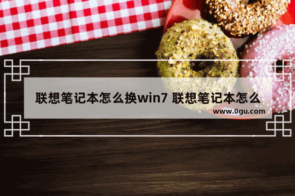 联想笔记本怎么换win7 联想笔记本怎么换win7系统