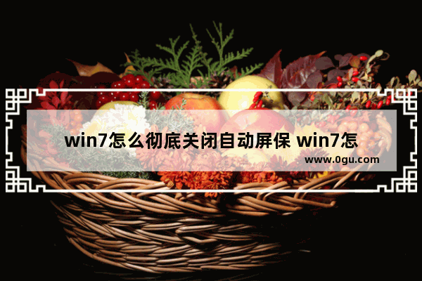 win7怎么彻底关闭自动屏保 win7怎么关闭屏幕自动锁屏