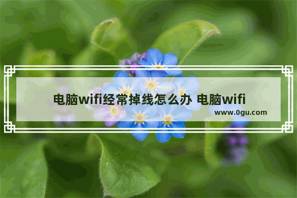 电脑wifi经常掉线怎么办 电脑wifi经常掉线怎么回事