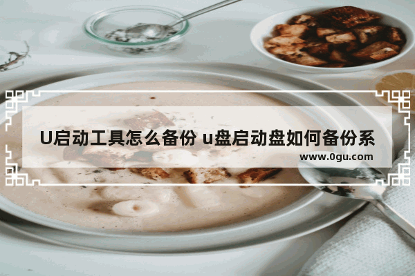 U启动工具怎么备份 u盘启动盘如何备份系统