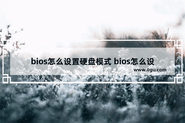 bios怎么设置硬盘模式 bios怎么设置硬盘模式启动