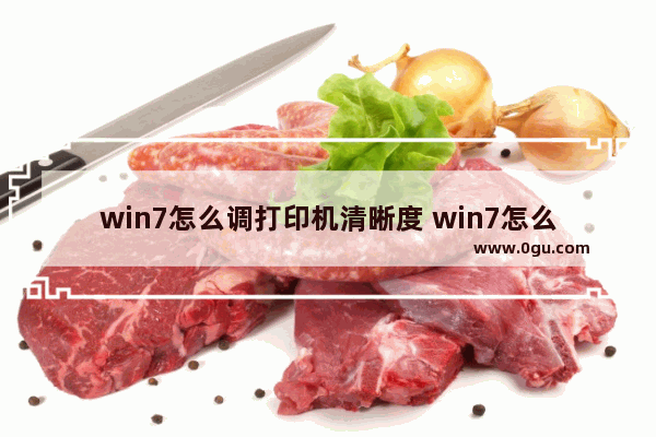 win7怎么调打印机清晰度 win7怎么调打印机清晰度高低