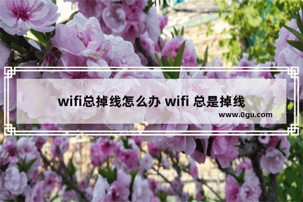 wifi总掉线怎么办 wifi 总是掉线