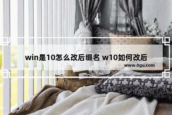 win是10怎么改后缀名 w10如何改后缀