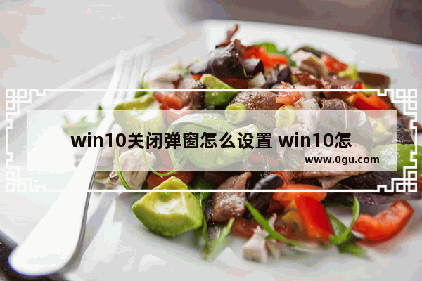 win10关闭弹窗怎么设置 win10怎样关闭弹窗