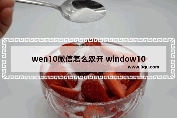 wen10微信怎么双开 window10微信双开