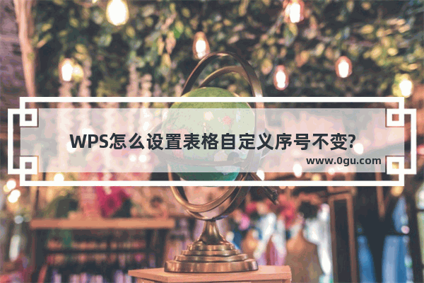 WPS怎么设置表格自定义序号不变?