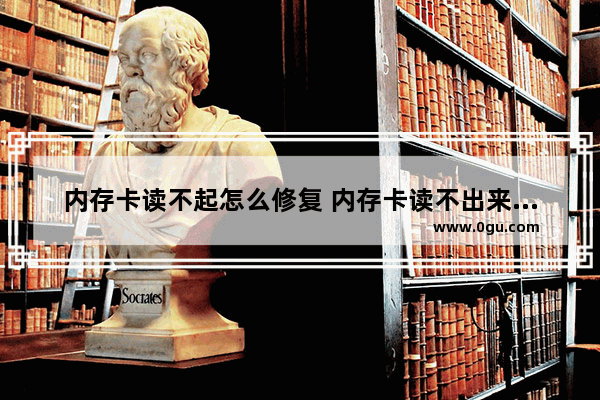 内存卡读不起怎么修复 内存卡读不出来了什么原因