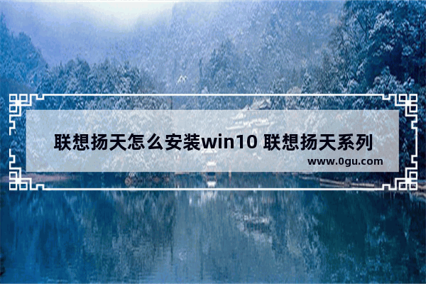 联想扬天怎么安装win10 联想扬天系列电脑重装教程