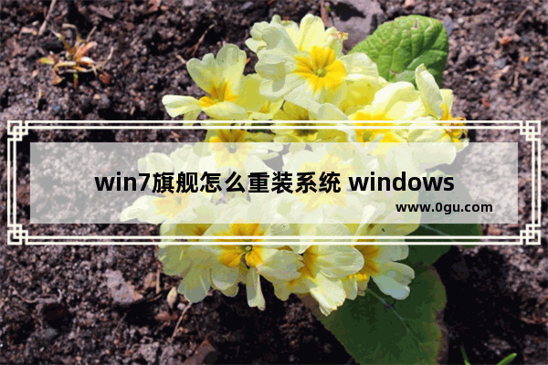 win7旗舰怎么重装系统 windows7旗舰版怎么重装