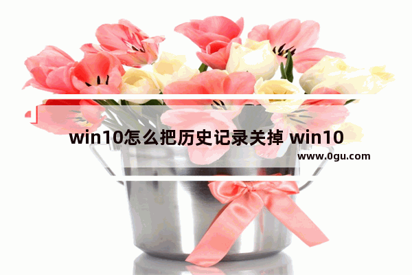 win10怎么把历史记录关掉 win10历史记录关闭