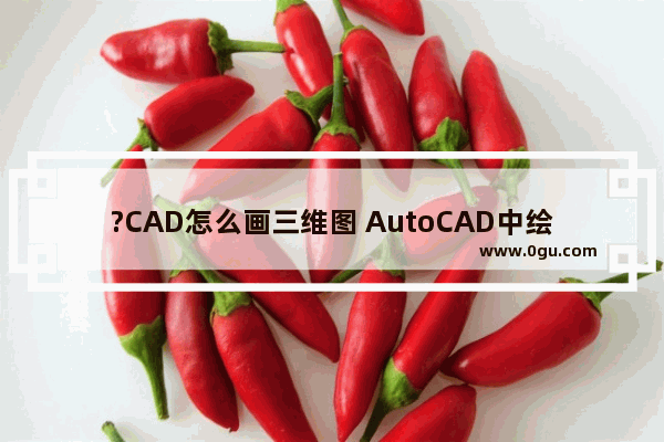 ?CAD怎么画三维图 AutoCAD中绘制三维立体图形的方法教程