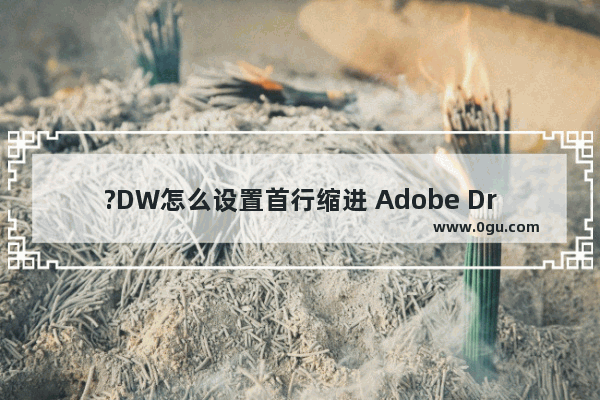 ?DW怎么设置首行缩进 Adobe Dreamweaver中设置文字的首行缩进效果的方法教程