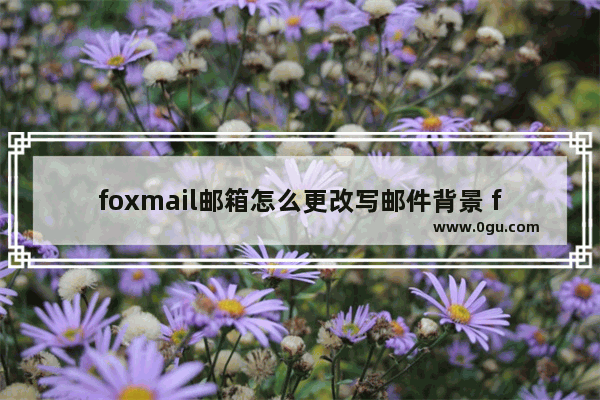 foxmail邮箱怎么更改写邮件背景 foxmail邮箱设置写邮件背景颜色的方法