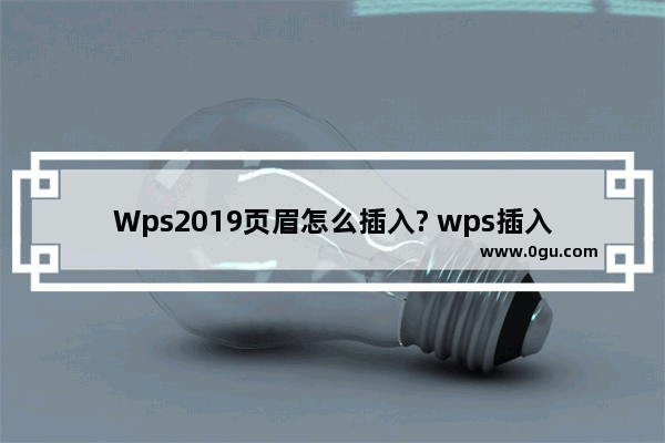 Wps2019页眉怎么插入? wps插入页眉的教程