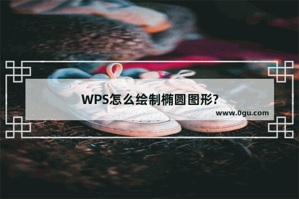 WPS怎么绘制椭圆图形?