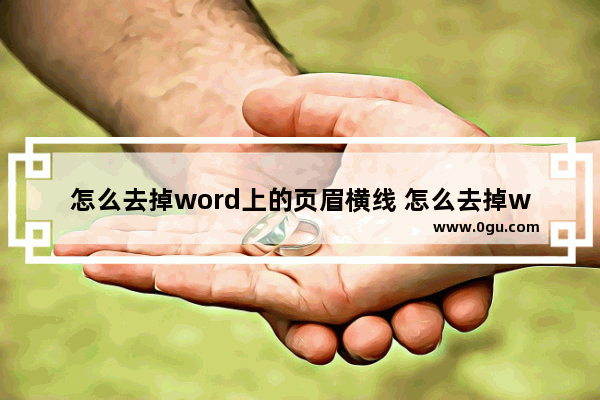 怎么去掉word上的页眉横线 怎么去掉word上的页眉横线和竖线