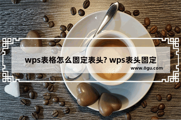 wps表格怎么固定表头? wps表头固定不动的教程