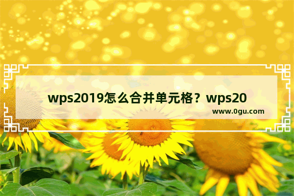 wps2019怎么合并单元格？wps2019将多个单元格内容合并到一个单元格教程