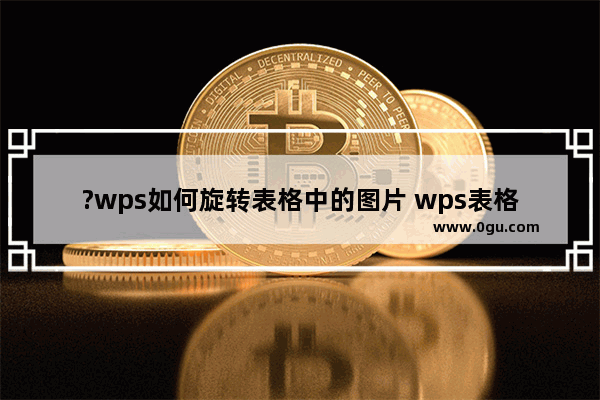 ?wps如何旋转表格中的图片 wps表格旋转图片的方法