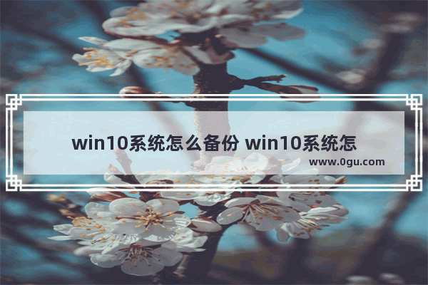 win10系统怎么备份 win10系统怎么备份还原