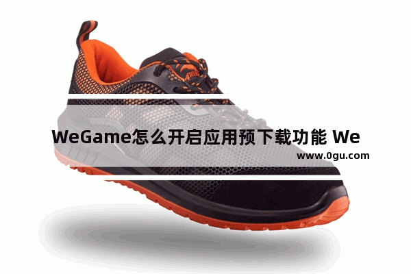 WeGame怎么开启应用预下载功能 WeGame开启应用预下载功能的方法