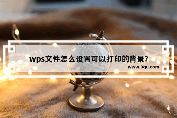 wps文件怎么设置可以打印的背景?