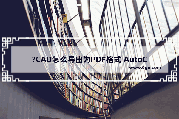 ?CAD怎么导出为PDF格式 AutoCAD导出pdf格式的方法教程