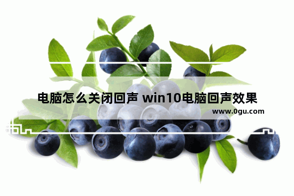 电脑怎么关闭回声 win10电脑回声效果怎么取消