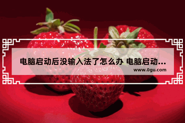 电脑启动后没输入法了怎么办 电脑启动后没有输入法怎么办?