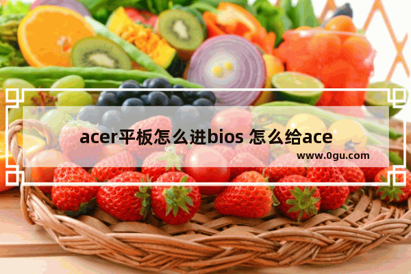 acer平板怎么进bios 怎么给acer平板电脑装系统