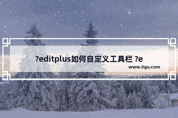 ?editplus如何自定义工具栏 ?editplus自定义工具栏的方法