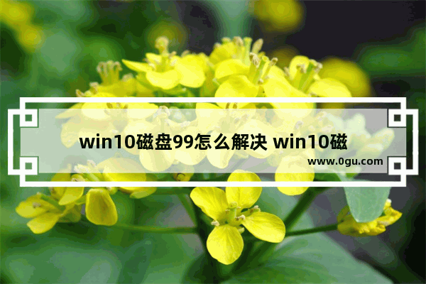 win10磁盘99怎么解决 win10磁盘99%解决方法