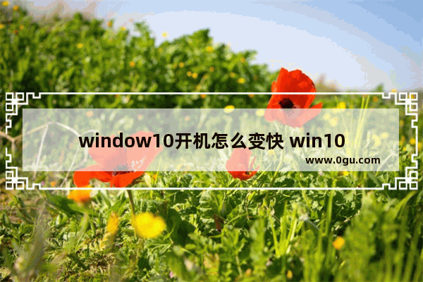 window10开机怎么变快 win10怎么让开机变快