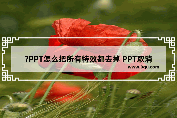 ?PPT怎么把所有特效都去掉 PPT取消所有特效的方法教程