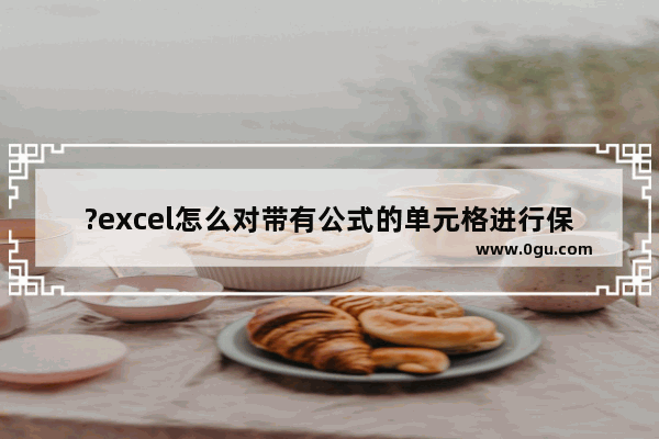 ?excel怎么对带有公式的单元格进行保护 ?excel设置保护带有公式单元格的方法