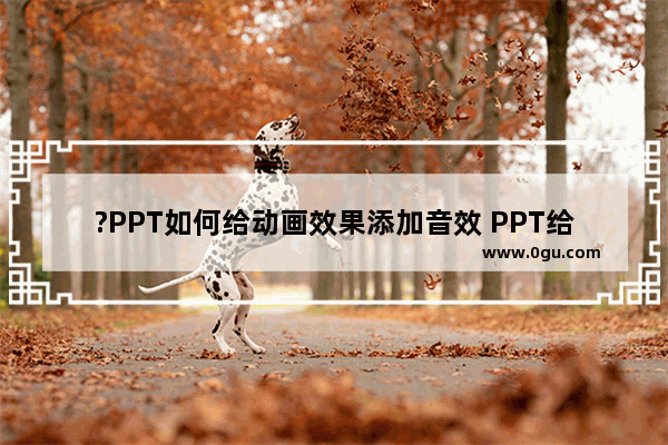 ?PPT如何给动画效果添加音效 PPT给动画添加声音效果的方法教程