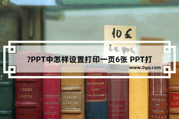 ?PPT中怎样设置打印一页6张 PPT打印6张在一起的方法教程