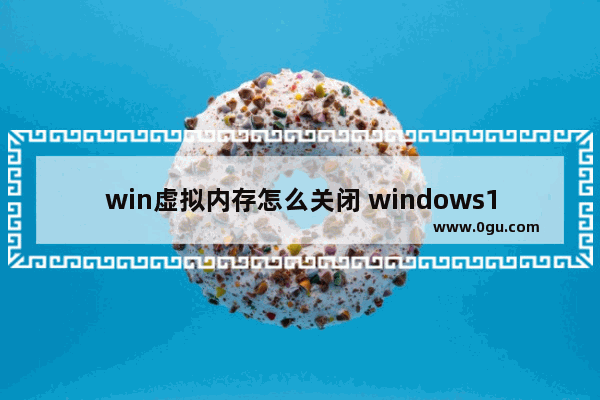 win虚拟内存怎么关闭 windows10关闭虚拟内存